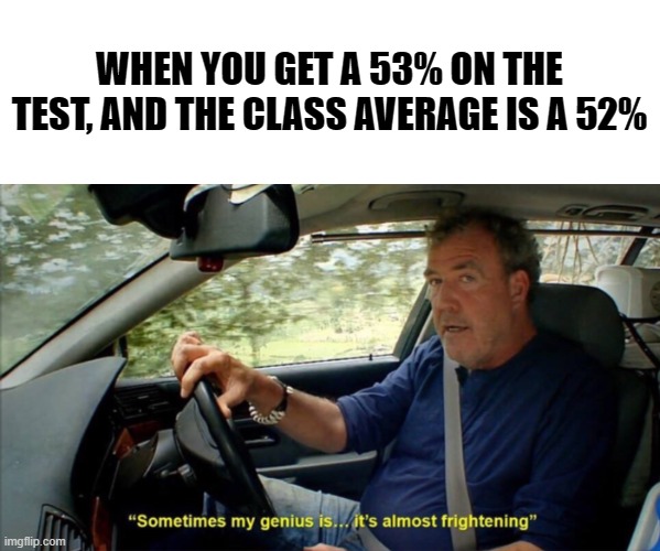 sometimes my genius is... it's almost frightening | WHEN YOU GET A 53% ON THE TEST, AND THE CLASS AVERAGE IS A 52% | image tagged in sometimes my genius is it's almost frightening | made w/ Imgflip meme maker