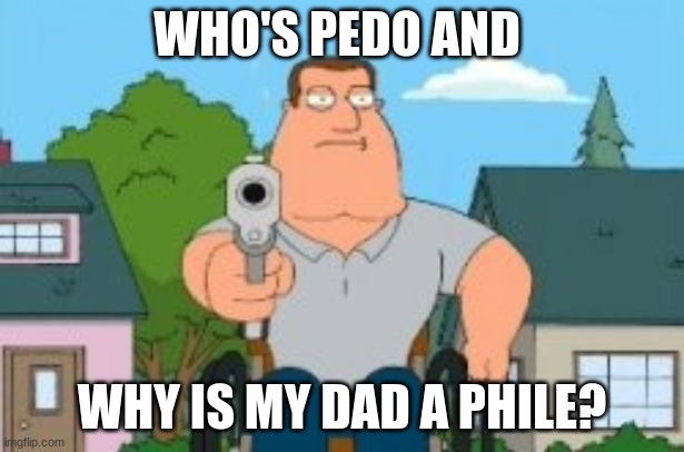 Joe swanson gun | WHO'S PEDO AND; WHY IS MY DAD A PHILE? | image tagged in joe swanson gun | made w/ Imgflip meme maker