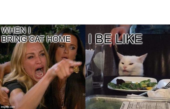 Woman Yelling At Cat Meme | WHEN I BRING CAT HOME; I BE LIKE | image tagged in memes,woman yelling at cat | made w/ Imgflip meme maker