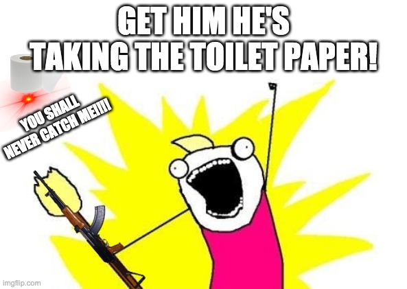 X All The Y | GET HIM HE'S TAKING THE TOILET PAPER! YOU SHALL NEVER CATCH ME!!!! | image tagged in memes,x all the y | made w/ Imgflip meme maker