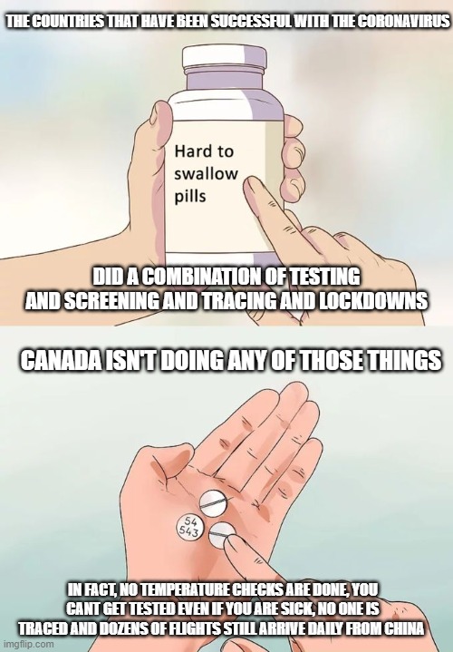 It's April and the fool still wont do what needs to be done. | THE COUNTRIES THAT HAVE BEEN SUCCESSFUL WITH THE CORONAVIRUS; DID A COMBINATION OF TESTING AND SCREENING AND TRACING AND LOCKDOWNS; CANADA ISN'T DOING ANY OF THOSE THINGS; IN FACT, NO TEMPERATURE CHECKS ARE DONE, YOU CANT GET TESTED EVEN IF YOU ARE SICK, NO ONE IS TRACED AND DOZENS OF FLIGHTS STILL ARRIVE DAILY FROM CHINA | image tagged in hard to swallow pills,justin trudeau,trudeau,moron,idiot,coronavirus | made w/ Imgflip meme maker