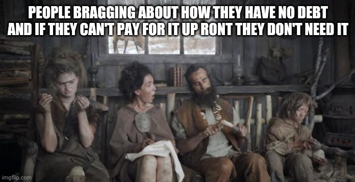 Off the Grid | PEOPLE BRAGGING ABOUT HOW THEY HAVE NO DEBT AND IF THEY CAN'T PAY FOR IT UP RONT THEY DON'T NEED IT | image tagged in off the grid | made w/ Imgflip meme maker