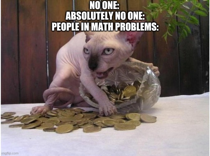 cat hoarder | NO ONE: 
ABSOLUTELY NO ONE:
PEOPLE IN MATH PROBLEMS: | image tagged in cat hoarder | made w/ Imgflip meme maker