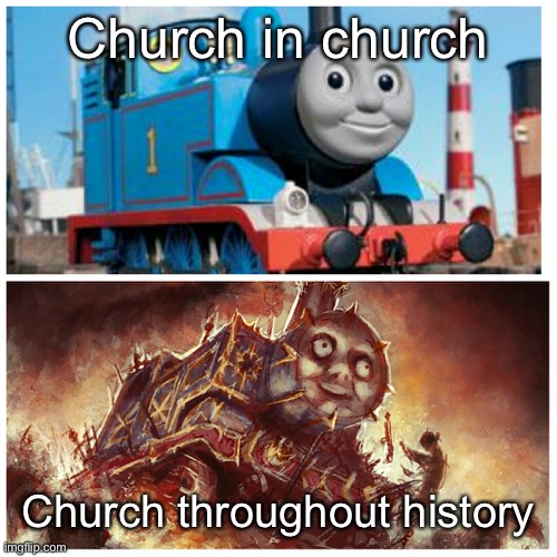 Thomas the creepy tank engine | Church in church; Church throughout history | image tagged in thomas the creepy tank engine | made w/ Imgflip meme maker
