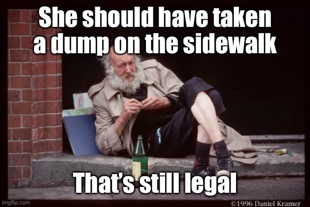 homeless man drinking | She should have taken a dump on the sidewalk That’s still legal | image tagged in homeless man drinking | made w/ Imgflip meme maker