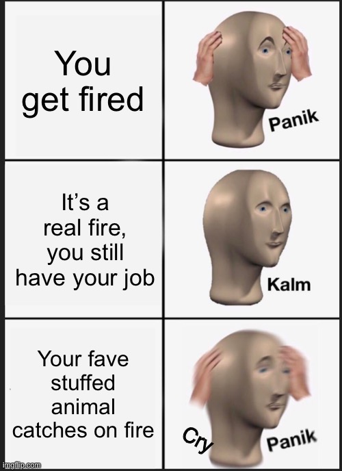 Panik Kalm Panik Meme | You get fired; It’s a real fire, you still have your job; Your fave stuffed animal catches on fire; Cry | image tagged in memes,panik kalm panik | made w/ Imgflip meme maker