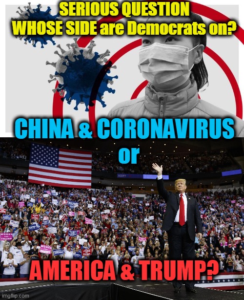 America Divided or America United? Pick one.... | SERIOUS QUESTION
WHOSE SIDE are Democrats on? CHINA & CORONAVIRUS


  or; AMERICA & TRUMP? | image tagged in politics,political meme,democrats,liberal hypocrisy,patriotism,this is america | made w/ Imgflip meme maker