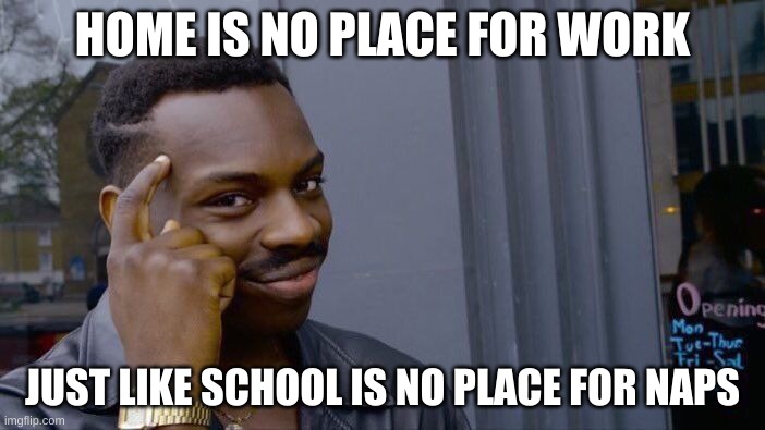 Roll Safe Think About It | HOME IS NO PLACE FOR WORK; JUST LIKE SCHOOL IS NO PLACE FOR NAPS | image tagged in memes,roll safe think about it | made w/ Imgflip meme maker