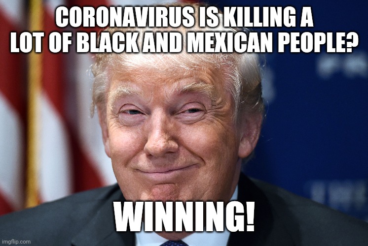 Trump smiles | CORONAVIRUS IS KILLING A LOT OF BLACK AND MEXICAN PEOPLE? WINNING! | image tagged in trump smiles | made w/ Imgflip meme maker