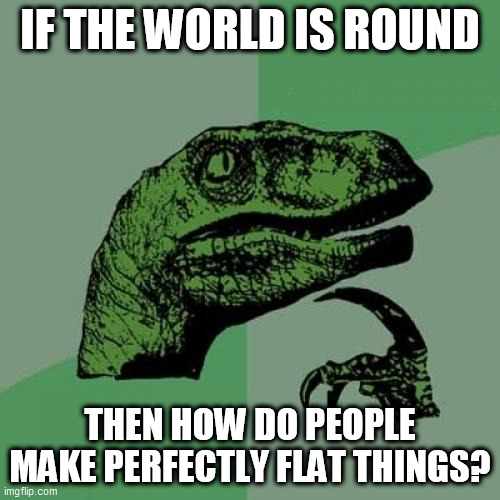 Philosoraptor | IF THE WORLD IS ROUND; THEN HOW DO PEOPLE MAKE PERFECTLY FLAT THINGS? | image tagged in memes,philosoraptor | made w/ Imgflip meme maker