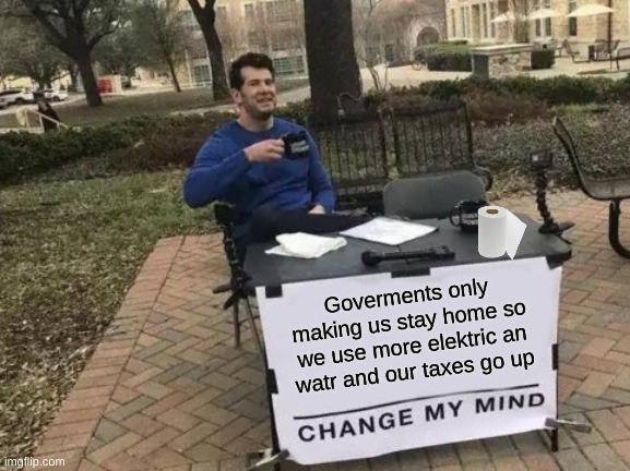 Change My Mind | Goverments only making us stay home so we use more elektric an watr and our taxes go up | image tagged in memes,change my mind | made w/ Imgflip meme maker