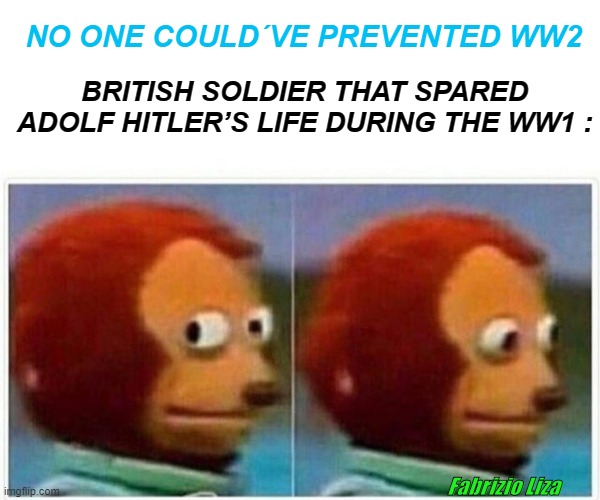 Monkey Puppet Meme | NO ONE COULD´VE PREVENTED WW2; BRITISH SOLDIER THAT SPARED ADOLF HITLER’S LIFE DURING THE WW1 :; Fabrizio Liza | image tagged in memes,monkey puppet | made w/ Imgflip meme maker