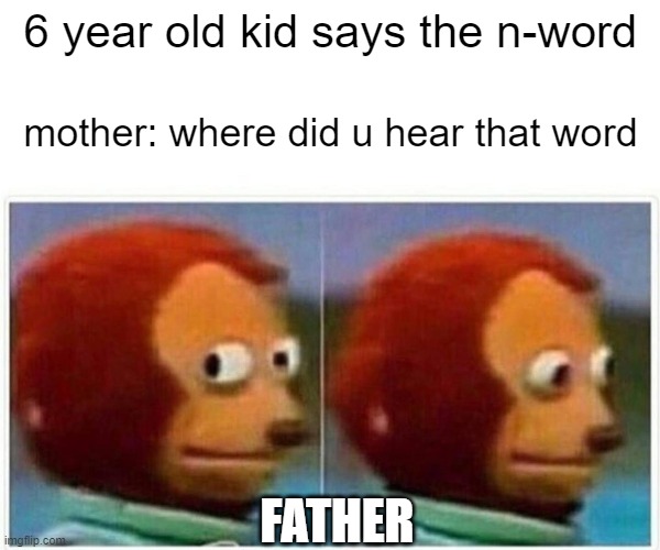 Monkey Puppet | 6 year old kid says the n-word; mother: where did u hear that word; FATHER | image tagged in memes,monkey puppet | made w/ Imgflip meme maker