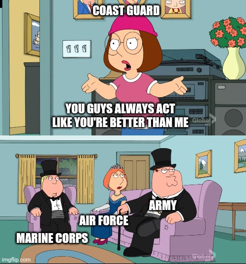 Meg Family Guy Better than me | COAST GUARD; YOU GUYS ALWAYS ACT LIKE YOU'RE BETTER THAN ME; AIR FORCE; ARMY; MARINE CORPS | image tagged in meg family guy better than me | made w/ Imgflip meme maker