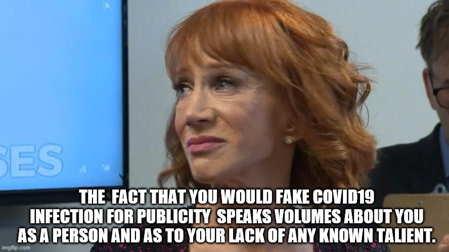 YEP | THE  FACT THAT YOU WOULD FAKE COVID19 INFECTION FOR PUBLICITY  SPEAKS VOLUMES ABOUT YOU AS A PERSON AND AS TO YOUR LACK OF ANY KNOWN TALIENT. | image tagged in coronavirus,celebrity | made w/ Imgflip meme maker