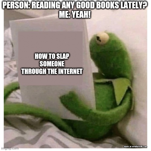 kermit reading book | PERSON: READING ANY GOOD BOOKS LATELY?
ME: YEAH! HOW TO SLAP SOMEONE THROUGH THE INTERNET | image tagged in kermit reading book | made w/ Imgflip meme maker