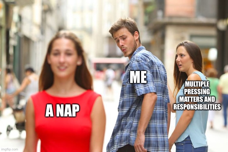 Distracted Boyfriend | ME; MULTIPLE PRESSING MATTERS AND RESPONSIBILITIES; A NAP | image tagged in memes,distracted boyfriend | made w/ Imgflip meme maker