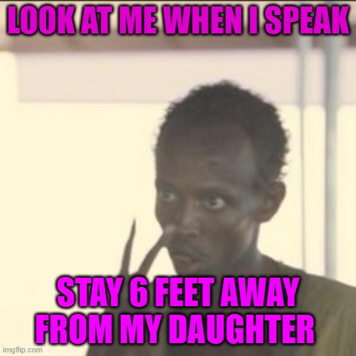 Look At Me Meme | LOOK AT ME WHEN I SPEAK; STAY 6 FEET AWAY FROM MY DAUGHTER | image tagged in memes,look at me | made w/ Imgflip meme maker