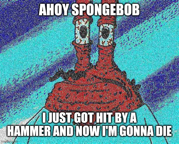 ahoy spongebob | AHOY SPONGEBOB I JUST GOT HIT BY A HAMMER AND NOW I'M GONNA DIE | image tagged in ahoy spongebob | made w/ Imgflip meme maker