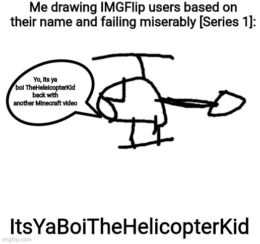 Blank White Template | Me drawing IMGFlip users based on their name and failing miserably [Series 1]:; Yo, its ya boi TheHeleicopterKid back with another Minecraft video; ItsYaBoiTheHelicopterKid | image tagged in blank white template | made w/ Imgflip meme maker