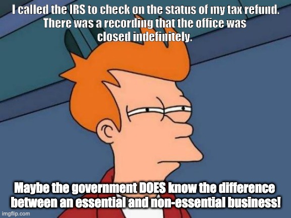 Futurama Fry | I called the IRS to check on the status of my tax refund.

There was a recording that the office was 
closed indefinitely. Maybe the government DOES know the difference 
between an essential and non-essential business! | image tagged in memes,futurama fry | made w/ Imgflip meme maker