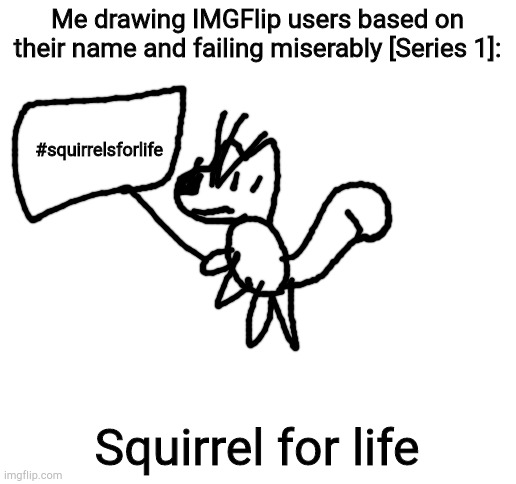 Blank White Template | Me drawing IMGFlip users based on their name and failing miserably [Series 1]:; #squirrelsforlife; Squirrel for life | image tagged in blank white template | made w/ Imgflip meme maker