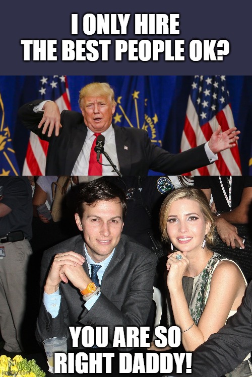 Not 100 IQ between them | I ONLY HIRE THE BEST PEOPLE OK? YOU ARE SO RIGHT DADDY! | image tagged in jared ivanka,trump limp,memes,politics,nepotism,maga | made w/ Imgflip meme maker