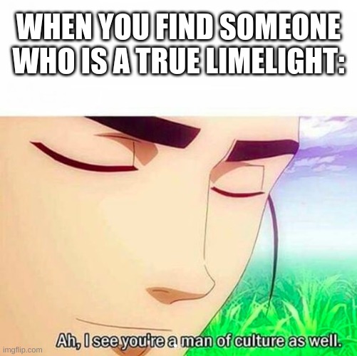 Ah,I see you are a man of culture as well | WHEN YOU FIND SOMEONE WHO IS A TRUE LIMELIGHT: | image tagged in ah i see you are a man of culture as well | made w/ Imgflip meme maker