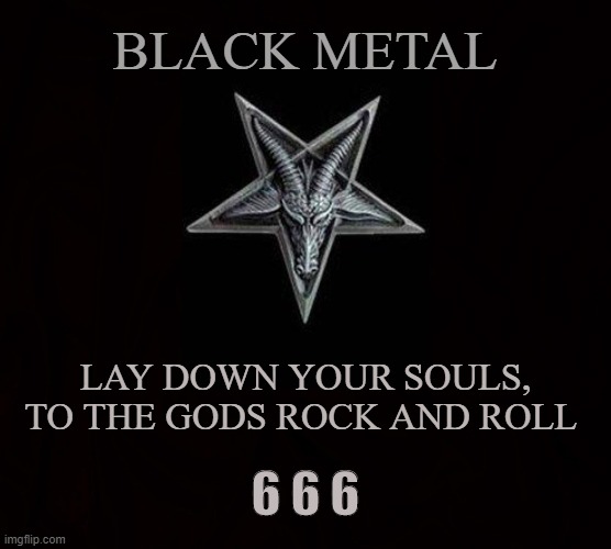 Underground Music | BLACK METAL; LAY DOWN YOUR SOULS, TO THE GODS ROCK AND ROLL; 6 6 6 | image tagged in black metal,rock and roll,satanic,satan,music,venom | made w/ Imgflip meme maker