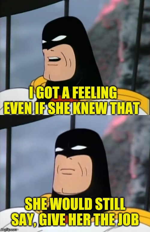 Space Ghost | I GOT A FEELING EVEN IF SHE KNEW THAT SHE WOULD STILL SAY, GIVE HER THE JOB | image tagged in space ghost | made w/ Imgflip meme maker