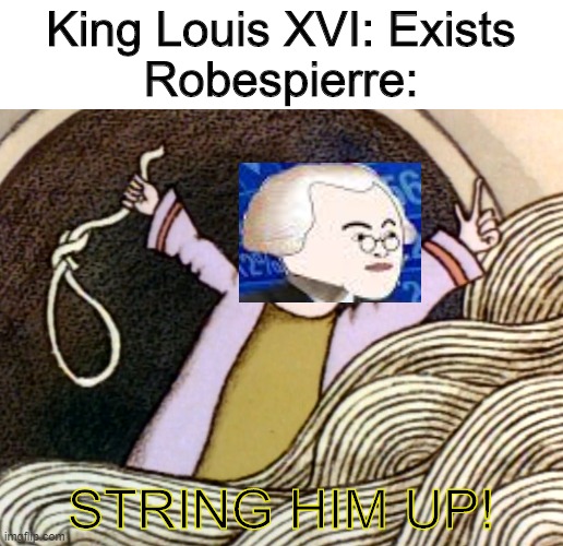 String Him Up! | King Louis XVI: Exists
Robespierre:; STRING HIM UP! | image tagged in string him up | made w/ Imgflip meme maker