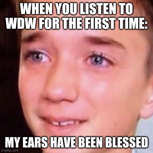 WHEN YOU LISTEN TO WDW FOR THE FIRST TIME:; MY EARS HAVE BEEN BLESSED | made w/ Imgflip meme maker