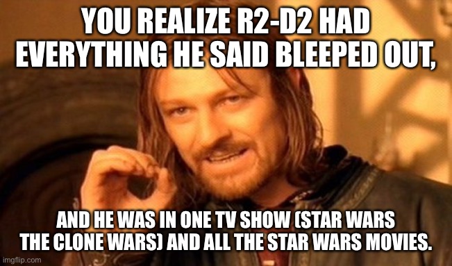 One Does Not Simply Meme | YOU REALIZE R2-D2 HAD EVERYTHING HE SAID BLEEPED OUT, AND HE WAS IN ONE TV SHOW (STAR WARS THE CLONE WARS) AND ALL THE STAR WARS MOVIES. | image tagged in memes,one does not simply | made w/ Imgflip meme maker