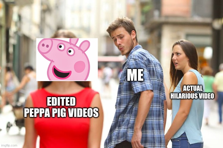 Distracted Boyfriend | ME; ACTUAL HILARIOUS VIDEO; EDITED PEPPA PIG VIDEOS | image tagged in memes,distracted boyfriend | made w/ Imgflip meme maker