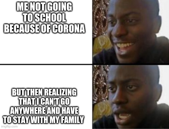 Oh yeah! Oh no... | ME NOT GOING TO SCHOOL BECAUSE OF CORONA; BUT THEN REALIZING THAT I CAN'T GO ANYWHERE AND HAVE TO STAY WITH MY FAMILY | image tagged in oh yeah oh no | made w/ Imgflip meme maker