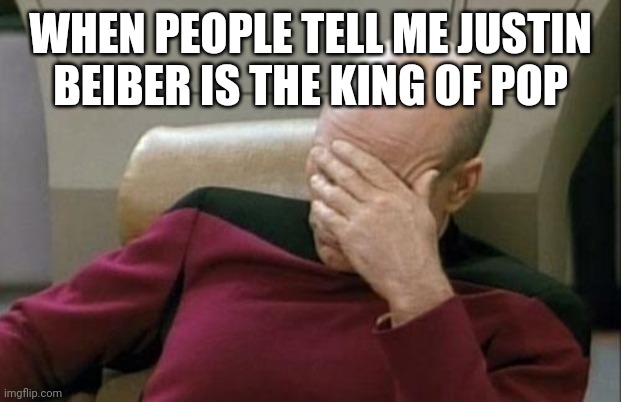 Captain Picard Facepalm Meme |  WHEN PEOPLE TELL ME JUSTIN BEIBER IS THE KING OF POP | image tagged in memes,captain picard facepalm | made w/ Imgflip meme maker