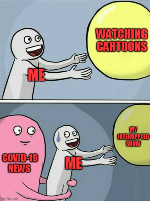 Running Away Balloon Meme | WATCHING CARTOONS; ME; MY INTERUPPTED SHOW; COVID-19 NEWS; ME | image tagged in memes,running away balloon | made w/ Imgflip meme maker