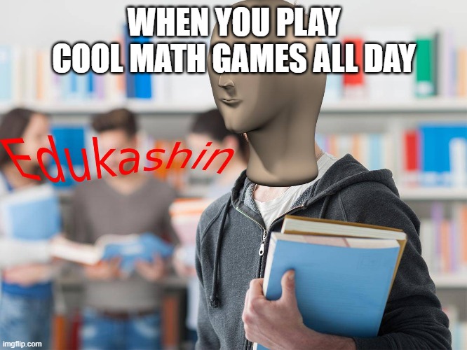 Edukashin | WHEN YOU PLAY COOL MATH GAMES ALL DAY | image tagged in edukashin | made w/ Imgflip meme maker