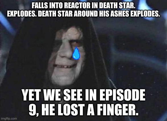 Emperor Palpatine  | FALLS INTO REACTOR IN DEATH STAR. EXPLODES. DEATH STAR AROUND HIS ASHES EXPLODES. YET WE SEE IN EPISODE 9, HE LOST A FINGER. | image tagged in emperor palpatine | made w/ Imgflip meme maker