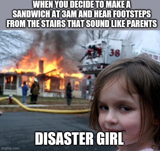 Disaster Girl Meme | WHEN YOU DECIDE TO MAKE A SANDWICH AT 3AM AND HEAR FOOTSTEPS FROM THE STAIRS THAT SOUND LIKE PARENTS; DISASTER GIRL | image tagged in memes,disaster girl | made w/ Imgflip meme maker