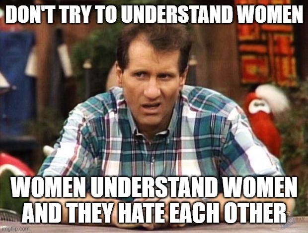 Al Bundy | DON'T TRY TO UNDERSTAND WOMEN WOMEN UNDERSTAND WOMEN AND THEY HATE EACH OTHER | image tagged in al bundy | made w/ Imgflip meme maker