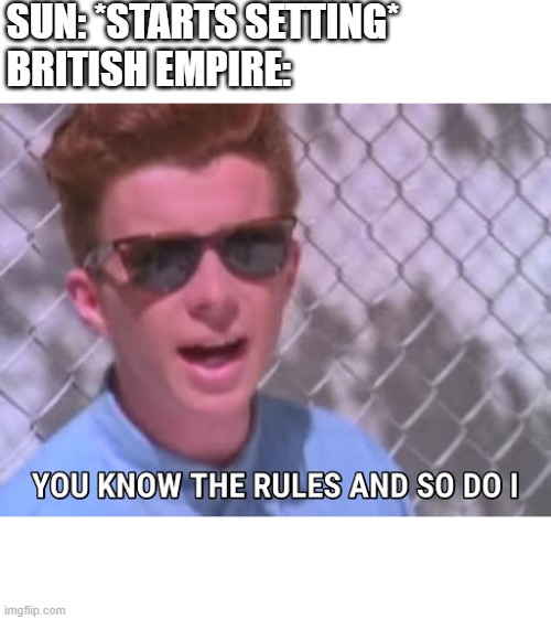 Rick astley you know the rules | SUN: *STARTS SETTING*
BRITISH EMPIRE: | image tagged in rick astley you know the rules | made w/ Imgflip meme maker