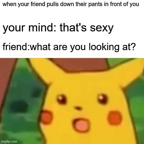 Surprised Pikachu | when your friend pulls down their pants in front of you; your mind: that's sexy; friend:what are you looking at? | image tagged in memes,surprised pikachu | made w/ Imgflip meme maker