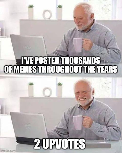 Hide the Pain Harold Meme | I'VE POSTED THOUSANDS OF MEMES THROUGHOUT THE YEARS; 2 UPVOTES | image tagged in memes,hide the pain harold | made w/ Imgflip meme maker