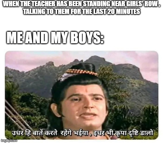 teacher sticking to girls. Boys waiting aside. | WHEN THE TEACHER HAS BEEN STANDING NEAR GIRLS' ROW ,
TALKING TO THEM FOR THE LAST 20 MINUTES; ME AND MY BOYS: | image tagged in udhar hi bate karte rhenge bhaiya,waiting,laxman,look at me | made w/ Imgflip meme maker