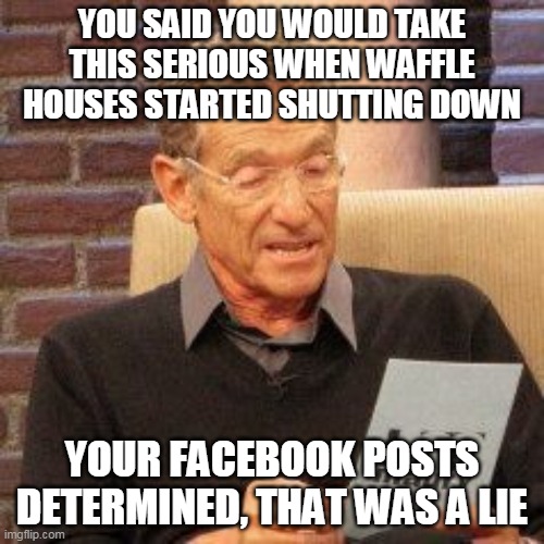 YOU SAID YOU WOULD TAKE THIS SERIOUS WHEN WAFFLE HOUSES STARTED SHUTTING DOWN; YOUR FACEBOOK POSTS DETERMINED, THAT WAS A LIE | image tagged in funny | made w/ Imgflip meme maker