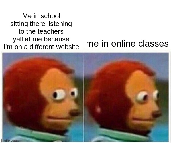 Monkey Puppet | Me in school sitting there listening to the teachers yell at me because I'm on a different website; me in online classes | image tagged in memes,monkey puppet | made w/ Imgflip meme maker
