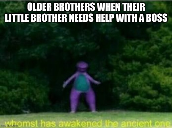 Whomst has awakened the ancient one | OLDER BROTHERS WHEN THEIR LITTLE BROTHER NEEDS HELP WITH A BOSS | image tagged in whomst has awakened the ancient one | made w/ Imgflip meme maker