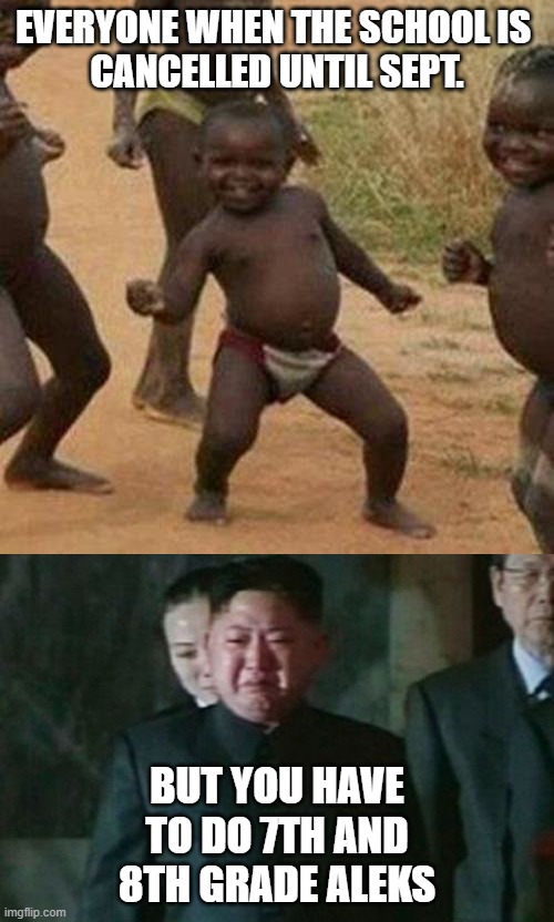 who else's school got cancelled? | EVERYONE WHEN THE SCHOOL IS 

CANCELLED UNTIL SEPT. BUT YOU HAVE TO DO 7TH AND 8TH GRADE ALEKS | image tagged in memes,third world success kid,kim jong un sad | made w/ Imgflip meme maker