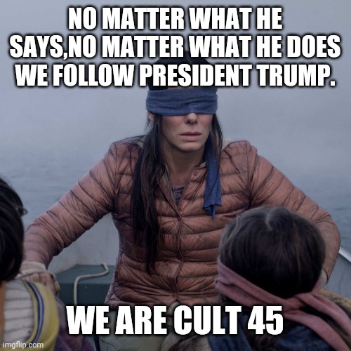 Cult 45 | NO MATTER WHAT HE SAYS,NO MATTER WHAT HE DOES WE FOLLOW PRESIDENT TRUMP. WE ARE CULT 45 | image tagged in trump,trump supporters,bernie sanders,joe biden,liberals,conservatives | made w/ Imgflip meme maker